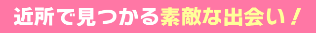 近所で見つかる素敵な出会い！